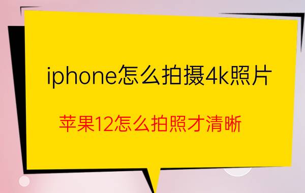 iphone怎么拍摄4k照片 苹果12怎么拍照才清晰？